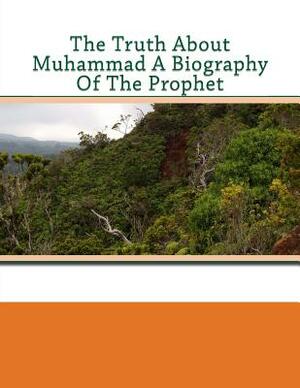 The Truth About Muhammad A Biography Of The Prophet by Al Mubarakpuri, Faisal Fahim, Ali Rahman