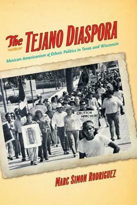 The Tejano Diaspora: Mexican Americanism & Ethnic Politics in Texas and Wisconsin by Marc Simon Rodriguez