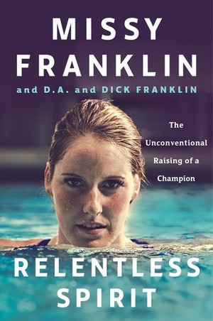 Relentless Spirit: The Unconventional Raising of a Champion by Missy Franklin, D.A. Franklin