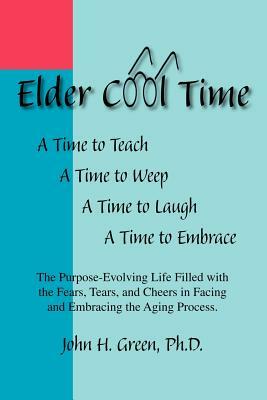 Elder Cool Time: The Purpose-Evolving Life Filled with the Fears, Tears, and Cheers in Facing and Embracing the Aging Process by John H. Green Ph. D., John H. Green