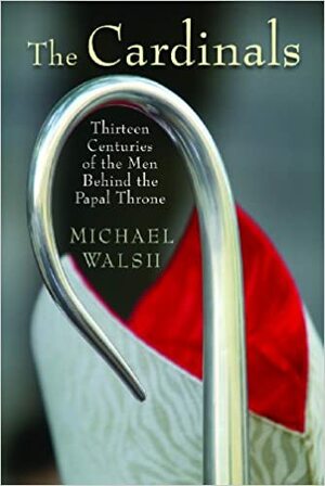 The Cardinals: Thirteen Centuries of the Men Behind the Papal Throne by Michael J. Walsh