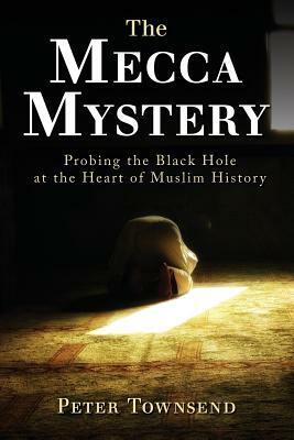 The Mecca Mystery: Probing the Black Hole at the Heart of Muslim History by Townsend Peter