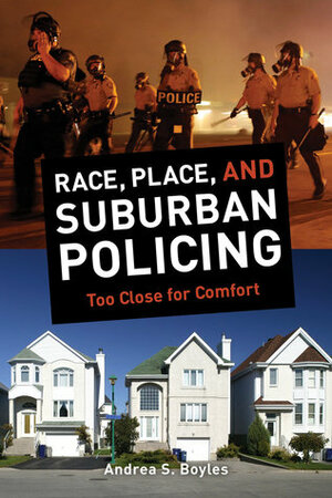 Race, Place, and Suburban Policing: Too Close for Comfort by Andrea S Boyles