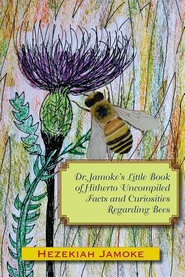 Dr. Jamoke's Little Book of Hitherto Uncompiled Facts and Curiosities about Bees by Glenn Alan Cheney, Hezekiah Jamoke