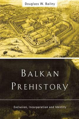 Balkan Prehistory: Exclusion, Incorporation and Identity by Douglass W. Bailey