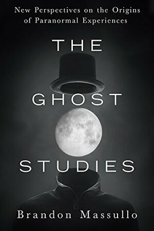 The Ghost Studies: New Perspectives on the Origins of Paranormal Experiences by Brandon Massullo