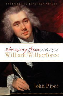 Amazing Grace in the Life of William Wilberforce by Jonathan Aitken, John Piper