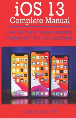 iOS 13 COMPLETE MANUAL: Over 200 Tips & Tricks to Maximizing the New iOS 13-13.1 on your iPhone by Daniel Smith