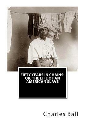 Fifty Years In Chains: or, The Life of an American Slave by Charles Ball