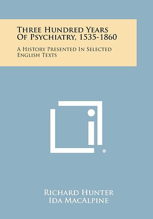 Three Hundred Years of Psychiatry, 1535-1860: A History Presented in Selected English Texts by Richard Hunter, Ida Macalpine
