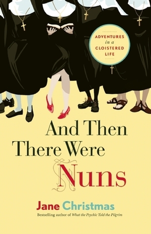 And Then There Were Nuns: Adventures in a Cloistered Life by Jane Christmas