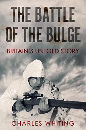 The Battle of the Bulge: Britain's Untold Story by Charles Whiting, Charles Whiting