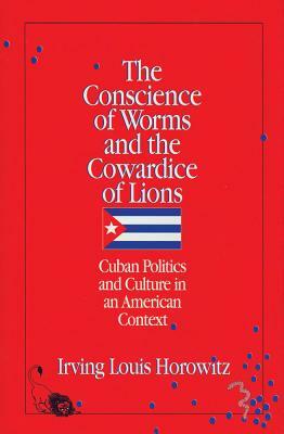 The Conscience of Worms and the Cowardice of Lions: Cuban Politics and Culture in an American Context by Irving Horowitz