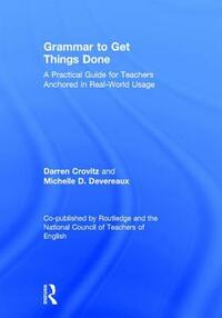 Grammar to Get Things Done: A Practical Guide for Teachers Anchored in Real-World Usage by Darren Crovitz, Michelle D. Devereaux