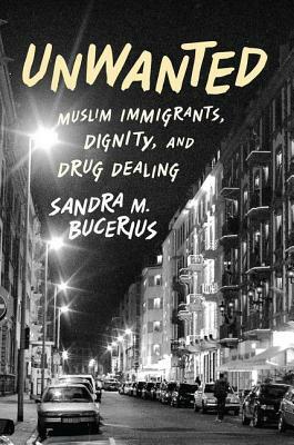 Unwanted: Muslim Immigrants, Dignity, and Drug Dealing by Sandra M. Bucerius