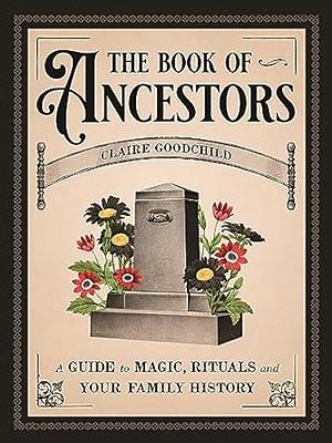 The Book of Ancestors: A Guide to Magic, Rituals, and Your Family History by Claire Goodchild