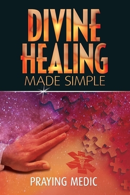 Divine Healing Made Simple: Simplifying the supernatural to make healing and miracles a part of your everyday life by Praying Medic