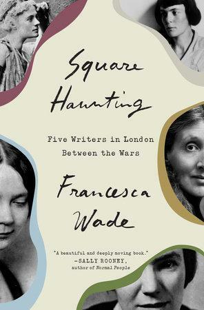 Square Haunting: Five Lives in London Between the Wars by Francesca Wade, Francesca Wade