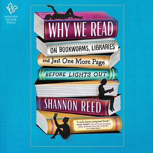 Why We Read: On Bookworms, Libraries, and Just One More Page Before Lights Out by Shannon Reed