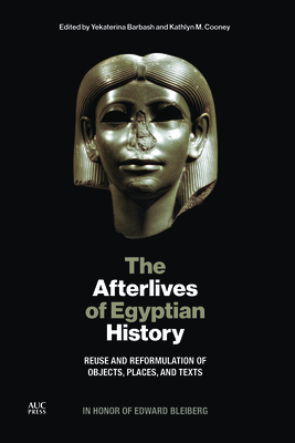 The Afterlives of Egyptian History: Reuse and Reformulation of Objects, Places, and Texts: A Volume in Honor of Edward L. Bleiberg by Yekaterina Barbash