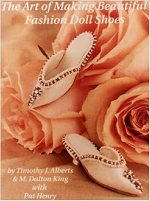 The Art Of Making Beautiful Fashion Doll Shoes: From Beginning To Last by M. Dalton King, Timothy J. Alberts, Patrick Henry