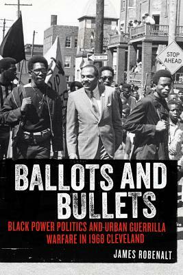 Ballots and Bullets: Black Power Politics and Urban Guerrilla Warfare in 1968 Cleveland by James Robenalt