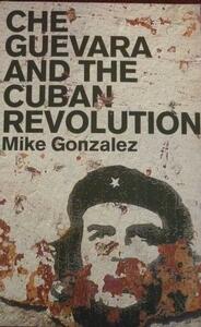 Che Guevara And The Cuban Revolution by Mike Gonzalez
