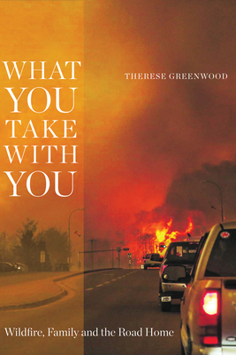 What You Take with You: Wildfire, Family and the Road Home by Therese Greenwood