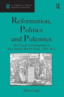Reformation, Politics and Polemics: The Growth of Protestantism in East Anglian Market Towns, 1500-1610 by John Craig