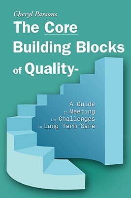 The Core Building Blocks of Quality - A Guide to Meeting the Challenges in Long Term Care by Cheryl Parsons