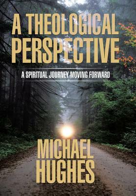 A Theological Perspective: A Spiritual Journey Moving Forward by Michael Hughes