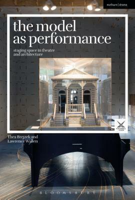 The Model as Performance: Staging Space in Theatre and Architecture by Joslin McKinney, Scott Palmer, Stephen A Di Benedetto, Lawrence Wallen, Thea Brejzek