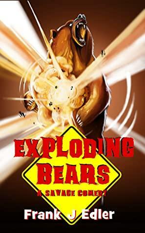Exploding Bears: A Savage Comedy by Frank J. Edler