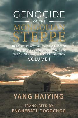 Genocide on the Mongolian Steppe: First-Hand Accounts of Genocide in Southern Mongolia During the Chinese Cultural Revolution Volume I by Yang Haiying