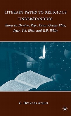 Literary Paths to Religious Understanding: Essays on Dryden, Pope, Keats, George Eliot, Joyce, T.S. Eliot, and E.B. White by G. Douglas Atkins