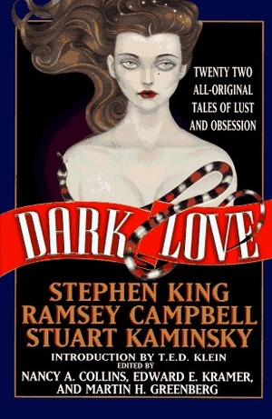 Dark Love by T.E.D. Klein, Robert E. Weinberg, Basil Copper, Lucy Taylor, Michael Blumlein, Nancy A. Collins, Stuart M. Kaminsky, David J. Schow, Kathe Koja, John Lutz, Michael O'Donoghue, Ramsey Campbell, Douglas E. Winter, John Peyton, Edward E. Kramer, Kathryn Ptacek, Bob Burden, Richard Laymon, Ed Gorman, Stephen King, Karl Edward Wagner, Martin H. Greenberg, George C. Chesbro, John Shirley