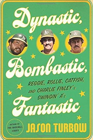 Dynastic, Bombastic, Fantastic: Reggie, Rollie, Catfish, and Charlie Finley’s Swingin’ A’s by Jason Turbow