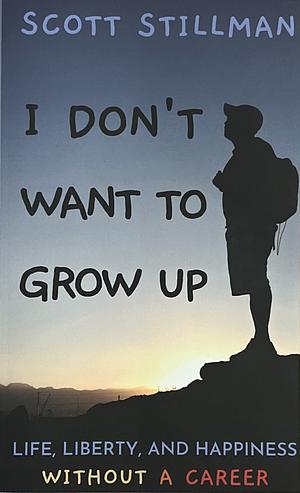 I Don't Want To Grow Up: Life, Liberty, and Happiness. Without a Career. by Scott Stillman