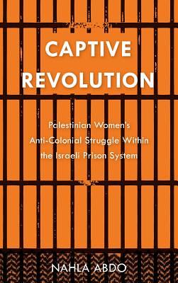 Captive Revolution: Palestinian Women's Anti-Colonial Struggle Within the Israeli Prison System by Nahla Abdo