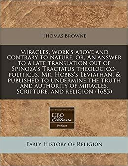 Miracles, work's above and contrary to nature, or, An answer to a late translation out of Spinoza's Tractatus theologico-politicus, Mr. Hobbs's ... of miracles, Scripture, and religion by Thomas Browne