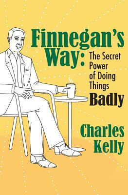 Finnegan's Way: The Secret Power of Doing Things Badly by Charles Kelly