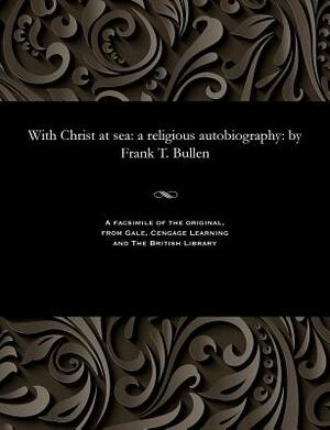 With Christ at Sea: A Religious Autobiography: By Frank T. Bullen by Frank Thomas Bullen