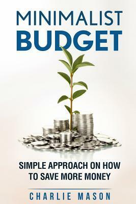 Minimalist Budget: Simple Strategies on How to Save More and Become Financially Secure by Charlie Mason