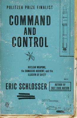 Command and Control: Nuclear Weapons, the Damascus Accident, and the Illusion of Safety by Eric Schlosser