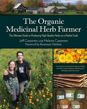 The Organic Medicinal Herb Farmer: The Ultimate Guide to Producing High-Quality Herbs on a Market Scale by Melanie Carpenter, Jeff Carpenter