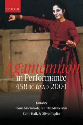 Agamemnon in Performance: 458 BC to Ad 2004 by Pantelis Michelakis, Fiona Macintosh, Edith Hall