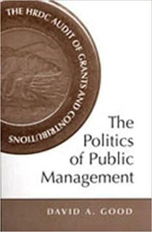 The Politics of Public Management: The Hrdc Audit of Grants and Contributions by David A. Good