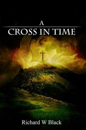 A Cross In Time by Richard W. Black
