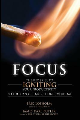 Focus: The Key Skill to Igniting Your Productivity So You Can Get More Done Everyday by Eric Lofholm, James Karl Butler
