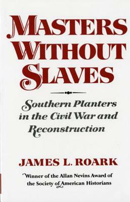 Masters Without Slaves: Southern Planters in the Civil War and Reconstruction by James L. Roark